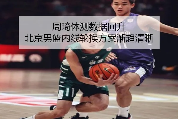 周琦体测数据回升 北京男篮内线轮换方案渐趋清晰