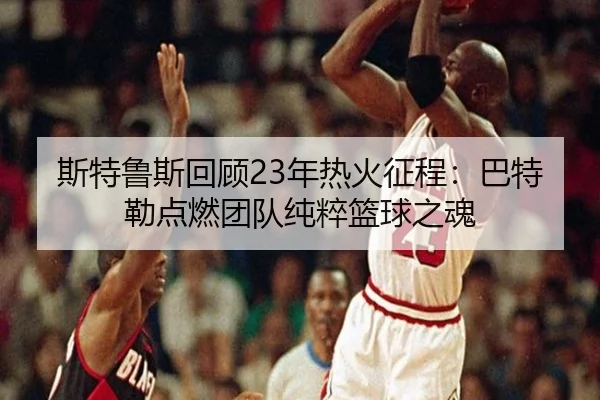 斯特鲁斯回顾23年热火征程：巴特勒点燃团队纯粹篮球之魂